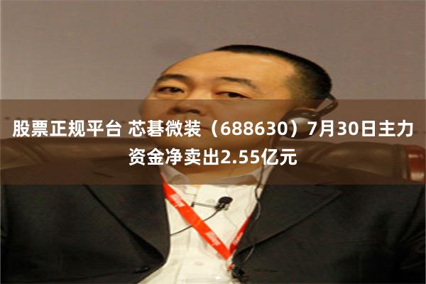 股票正规平台 芯碁微装（688630）7月30日主力资金净卖出2.55亿元