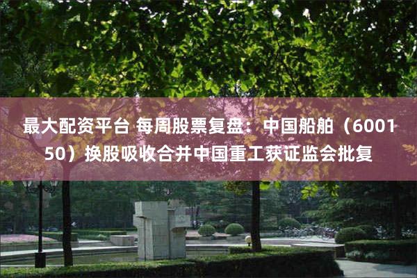 最大配资平台 每周股票复盘：中国船舶（600150）换股吸收合并中国重工获证监会批复