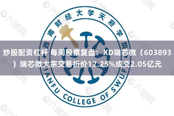 炒股配资杠杆 每周股票复盘：XD瑞芯微（603893）瑞芯微大宗交易折价12.25%成交2.05亿元