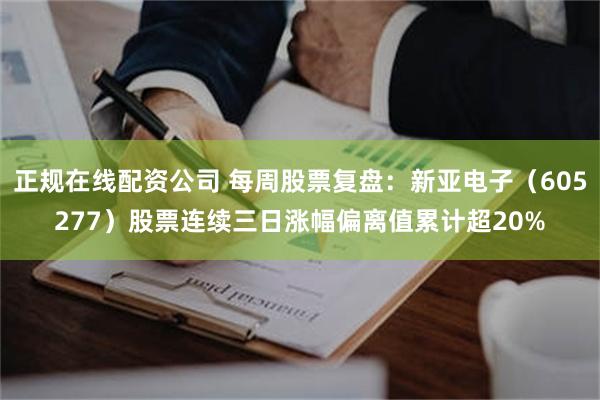 正规在线配资公司 每周股票复盘：新亚电子（605277）股票连续三日涨幅偏离值累计超20%