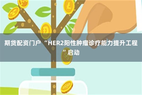 期货配资门户 “HER2阳性肿瘤诊疗能力提升工程”启动
