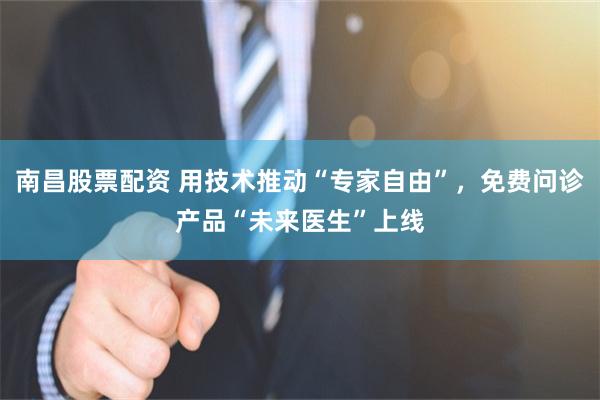 南昌股票配资 用技术推动“专家自由”,免费问诊产品“未来医生”上线