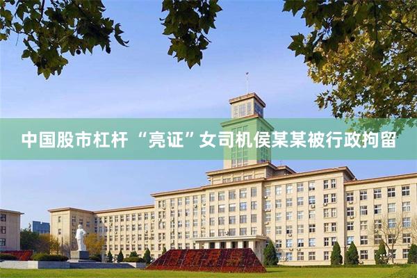 中国股市杠杆 “亮证”女司机侯某某被行政拘留