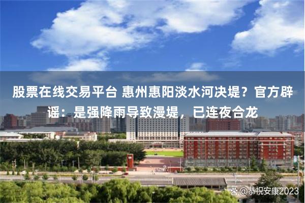 股票在线交易平台 惠州惠阳淡水河决堤?官方辟谣:是强降雨导致漫堤,已连夜合龙