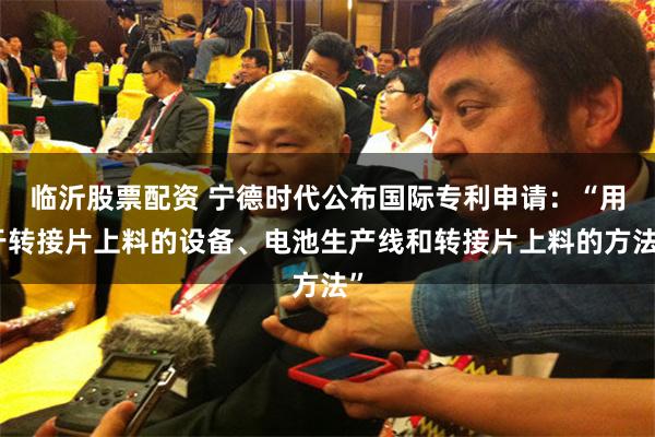 临沂股票配资 宁德时代公布国际专利申请：“用于转接片上料的设备、电池生产线和转接片上料的方法”
