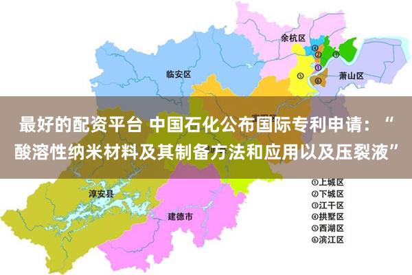 最好的配资平台 中国石化公布国际专利申请：“酸溶性纳米材料及其制备方法和应用以及压裂液”