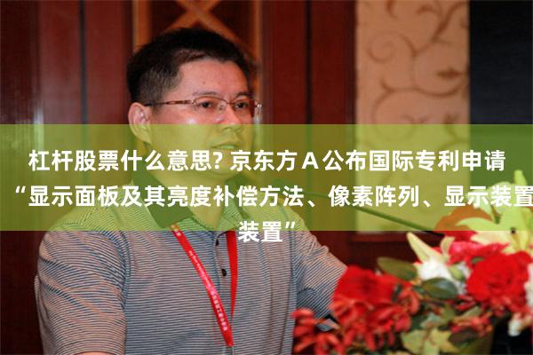 杠杆股票什么意思? 京东方Ａ公布国际专利申请：“显示面板及其亮度补偿方法、像素阵列、显示装置”