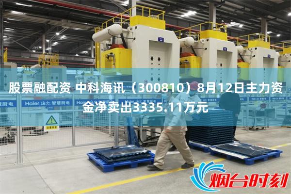 股票融配资 中科海讯（300810）8月12日主力资金净卖出3335.11万元