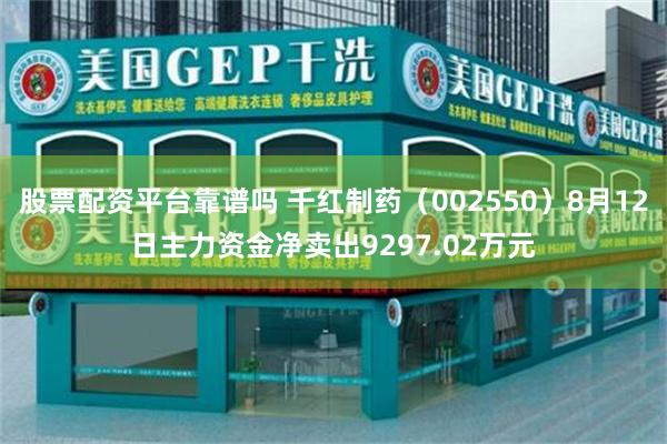 股票配资平台靠谱吗 千红制药（002550）8月12日主力资金净卖出9297.02万元