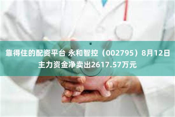 靠得住的配资平台 永和智控（002795）8月12日主力资金净卖出2617.57万元