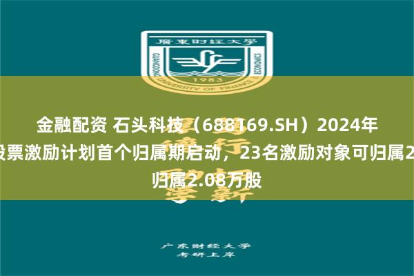 金融配资 石头科技（688169.SH）2024年限制性股票激励计划首个归属期启动，23名激励对象可归属2.08万股