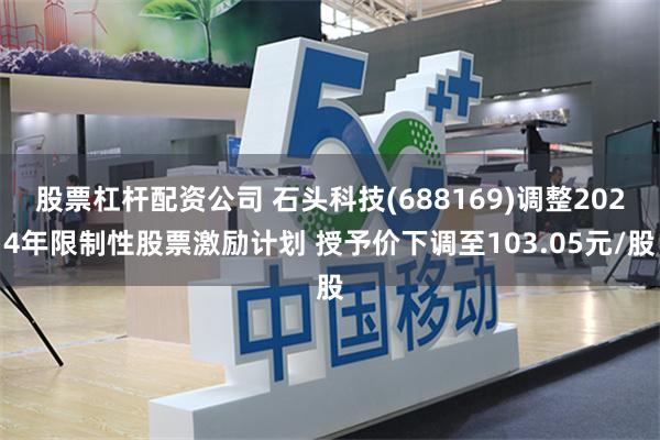 股票杠杆配资公司 石头科技(688169)调整2024年限制性股票激励计划 授予价下调至103.05元/股