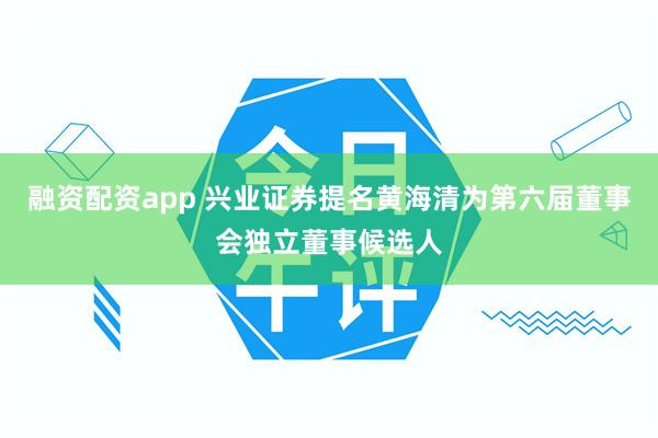 融资配资app 兴业证券提名黄海清为第六届董事会独立董事候选人