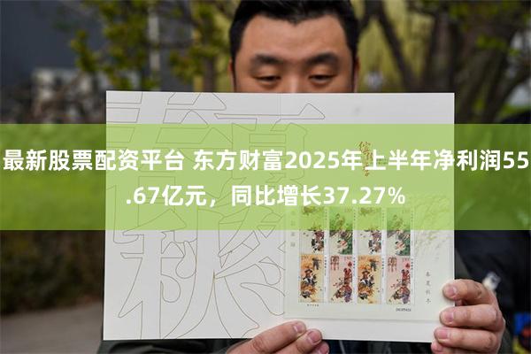最新股票配资平台 东方财富2025年上半年净利润55.67亿元，同比增长37.27%