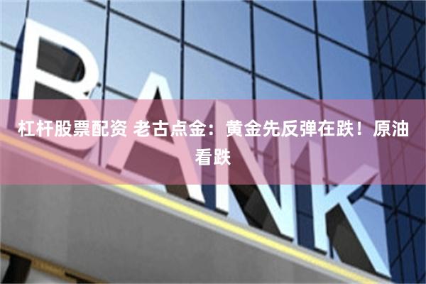 杠杆股票配资 老古点金：黄金先反弹在跌！原油看跌