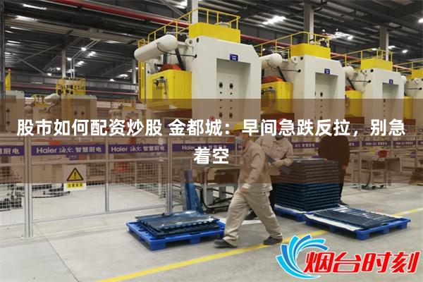 股市如何配资炒股 金都城：早间急跌反拉，别急着空