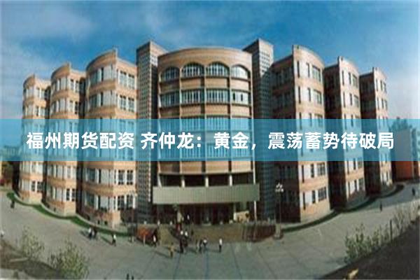 福州期货配资 齐仲龙：黄金，震荡蓄势待破局