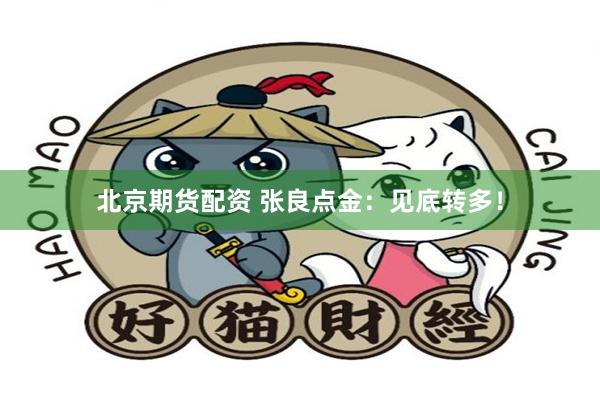 北京期货配资 张良点金：见底转多！
