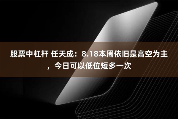 股票中杠杆 任天成:8.18本周依旧是高空为主,今日可以低位短多一次