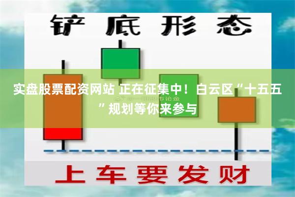 实盘股票配资网站 正在征集中！白云区“十五五”规划等你来参与