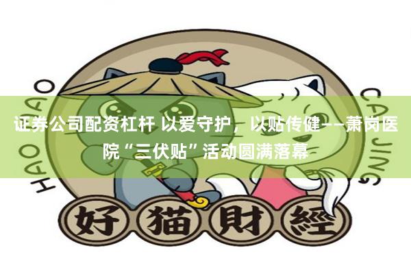 证券公司配资杠杆 以爱守护，以贴传健——萧岗医院“三伏贴”活动圆满落幕