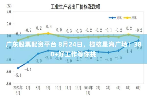 广东股票配资平台 8月24日，榄核星海广场！380+好工作等你挑