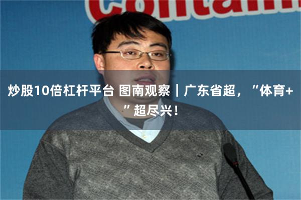 炒股10倍杠杆平台 图南观察｜广东省超，“体育+”超尽兴！