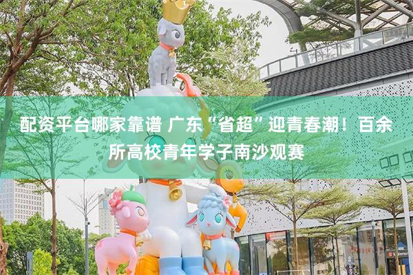 配资平台哪家靠谱 广东“省超”迎青春潮！百余所高校青年学子南沙观赛