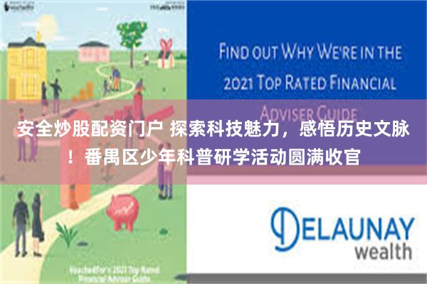 安全炒股配资门户 探索科技魅力，感悟历史文脉！番禺区少年科普研学活动圆满收官