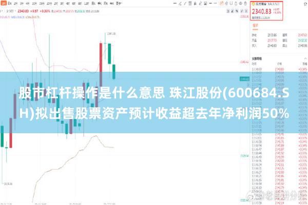 股市杠杆操作是什么意思 珠江股份(600684.SH)拟出售股票资产预计收益超去年净利润50%