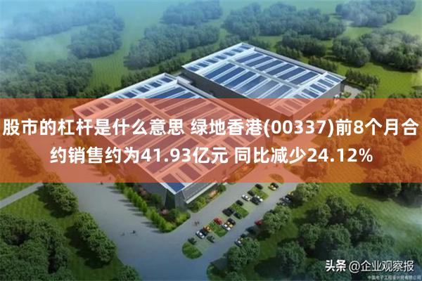 股市的杠杆是什么意思 绿地香港(00337)前8个月合约销售约为41.93亿元 同比减少24.12%