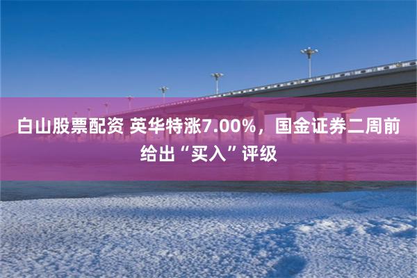 白山股票配资 英华特涨7.00%，国金证券二周前给出“买入”评级