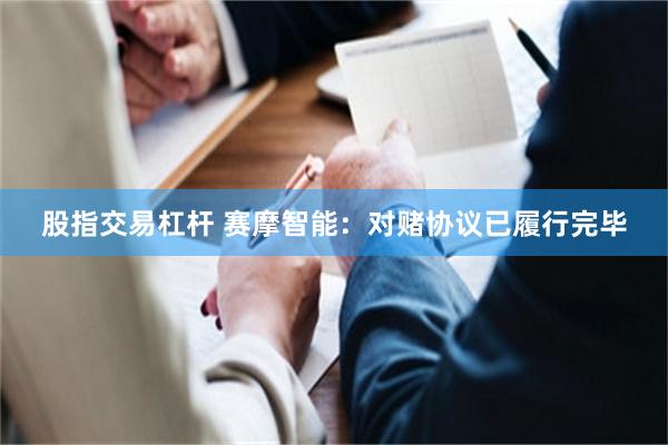 股指交易杠杆 赛摩智能：对赌协议已履行完毕
