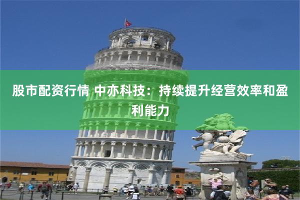 股市配资行情 中亦科技：持续提升经营效率和盈利能力