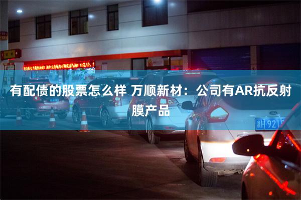 有配债的股票怎么样 万顺新材：公司有AR抗反射膜产品