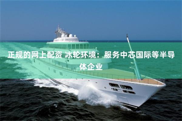 正规的网上配资 冰轮环境：服务中芯国际等半导体企业