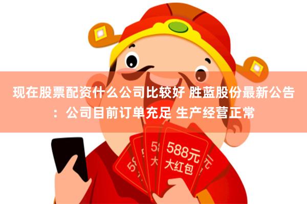 现在股票配资什么公司比较好 胜蓝股份最新公告:公司目前订单充足 生产经营正常