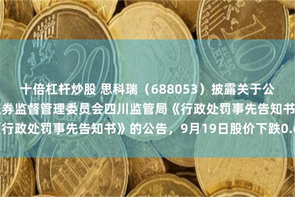 十倍杠杆炒股 思科瑞（688053）披露关于公司及相关人员收到中国证券监督管理委员会四川监管局《行政处罚事先告知书》的公告，9月19日股价下跌0.63%