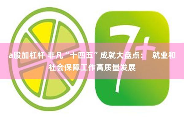 a股加杠杆 非凡“十四五”成就大盘点：  就业和社会保障工作高质量发展
