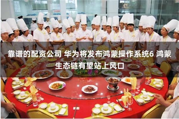 靠谱的配资公司 华为将发布鸿蒙操作系统6 鸿蒙生态链有望站上风口