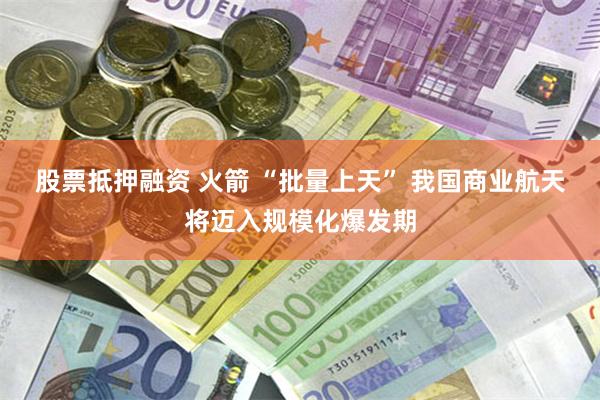 股票抵押融资 火箭 “批量上天” 我国商业航天将迈入规模化爆发期