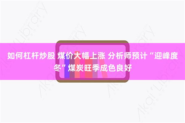 如何杠杆炒股 煤价大幅上涨 分析师预计“迎峰度冬”煤炭旺季成色良好