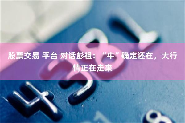 股票交易 平台 对话彭祖：“牛”确定还在，大行情正在走来
