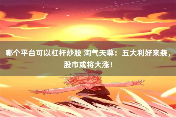 哪个平台可以杠杆炒股 淘气天尊：五大利好来袭，股市或将大涨！