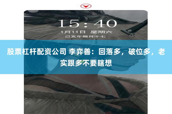 股票杠杆配资公司 李弈善：回落多，破位多，老实跟多不要瞎想