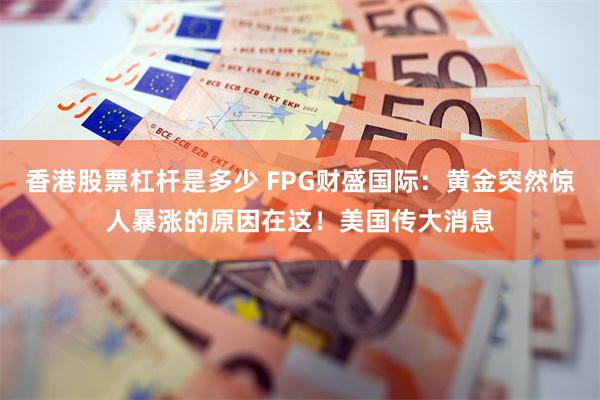 香港股票杠杆是多少 FPG财盛国际：黄金突然惊人暴涨的原因在这！美国传大消息