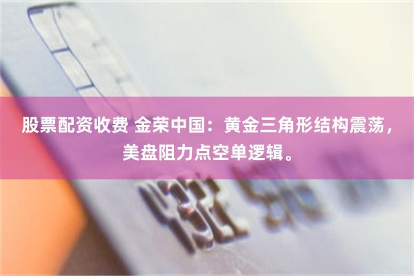股票配资收费 金荣中国：黄金三角形结构震荡，美盘阻力点空单逻辑。