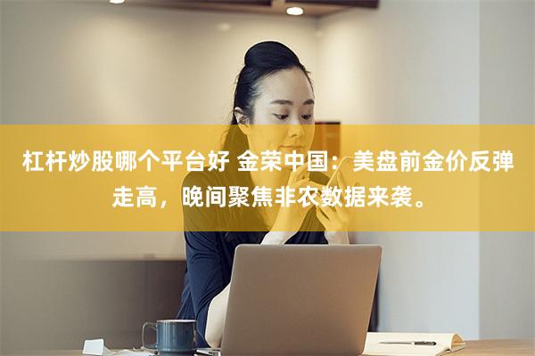杠杆炒股哪个平台好 金荣中国：美盘前金价反弹走高，晚间聚焦非农数据来袭。