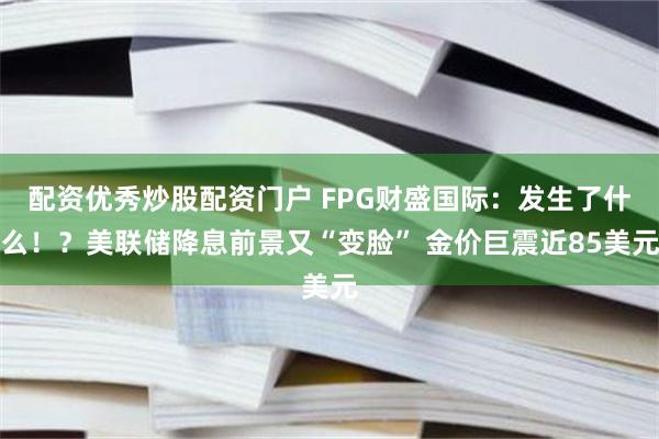 配资优秀炒股配资门户 FPG财盛国际：发生了什么！？美联储降息前景又“变脸” 金价巨震近85美元