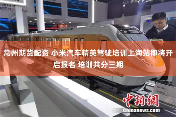 常州期货配资 小米汽车精英驾驶培训上海站即将开启报名 培训共分三期